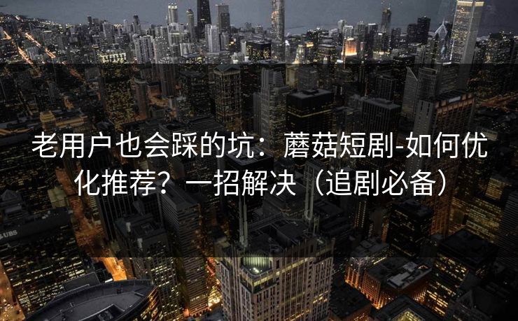 老用户也会踩的坑：蘑菇短剧-如何优化推荐？一招解决（追剧必备）