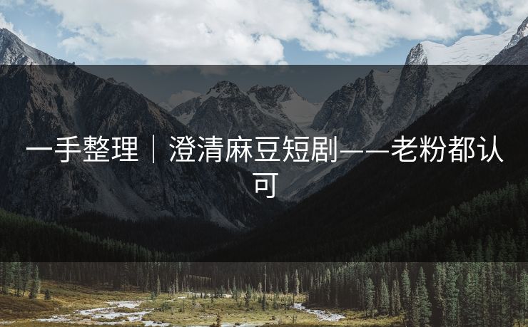 一手整理｜澄清麻豆短剧——老粉都认可