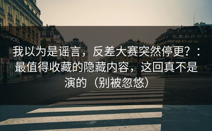 我以为是谣言，反差大赛突然停更？：最值得收藏的隐藏内容，这回真不是演的（别被忽悠）