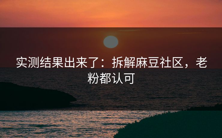 实测结果出来了：拆解麻豆社区，老粉都认可
