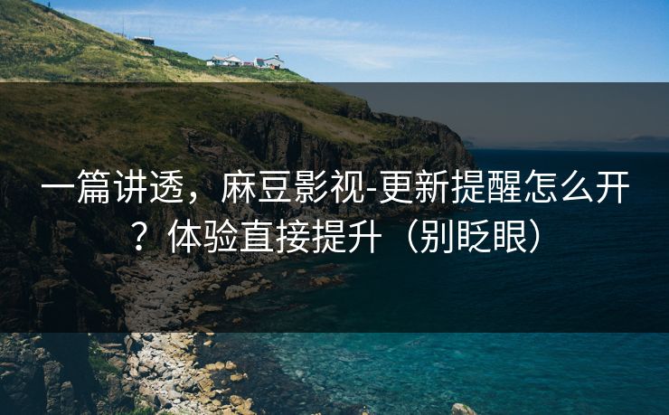 一篇讲透，麻豆影视-更新提醒怎么开？体验直接提升（别眨眼）