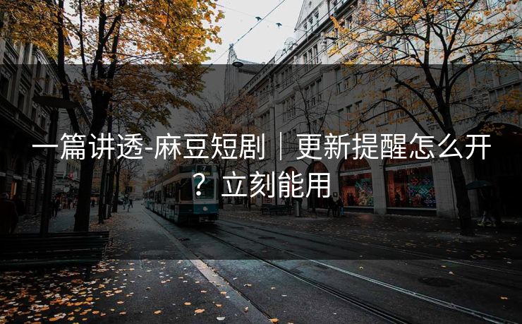 一篇讲透-麻豆短剧｜更新提醒怎么开？立刻能用