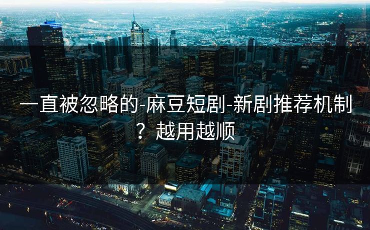 一直被忽略的-麻豆短剧-新剧推荐机制？越用越顺