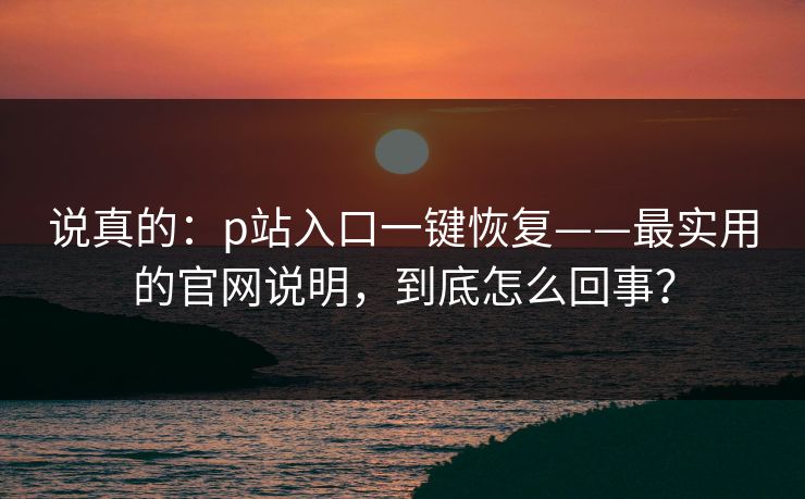 说真的：p站入口一键恢复——最实用的官网说明，到底怎么回事？