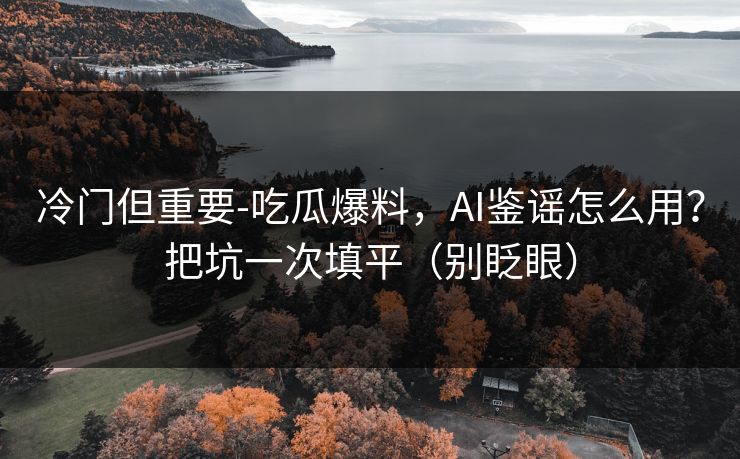 冷门但重要-吃瓜爆料，AI鉴谣怎么用？把坑一次填平（别眨眼）
