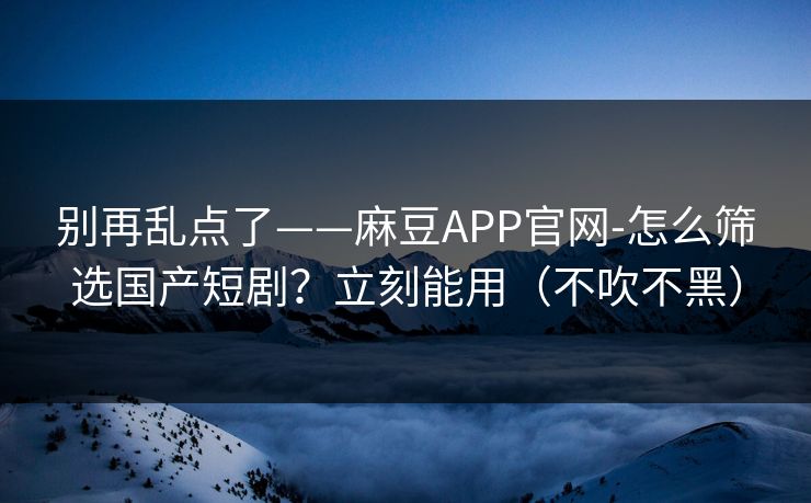 别再乱点了——麻豆APP官网-怎么筛选国产短剧？立刻能用（不吹不黑）