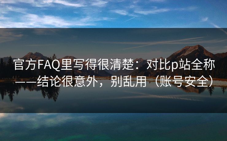 官方FAQ里写得很清楚：对比p站全称——结论很意外，别乱用（账号安全）
