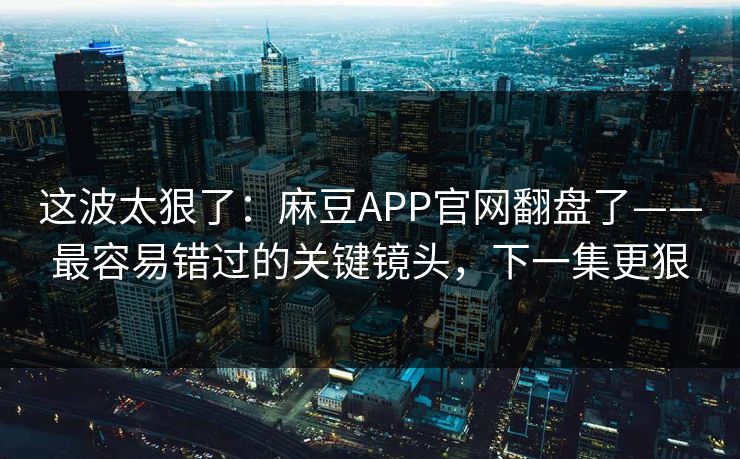 这波太狠了：麻豆APP官网翻盘了——最容易错过的关键镜头，下一集更狠