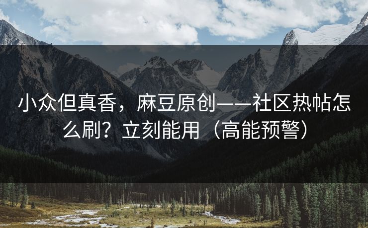 小众但真香，麻豆原创——社区热帖怎么刷？立刻能用（高能预警）
