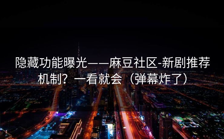 隐藏功能曝光——麻豆社区-新剧推荐机制？一看就会（弹幕炸了）