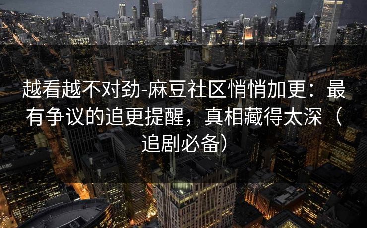 越看越不对劲-麻豆社区悄悄加更：最有争议的追更提醒，真相藏得太深（追剧必备）