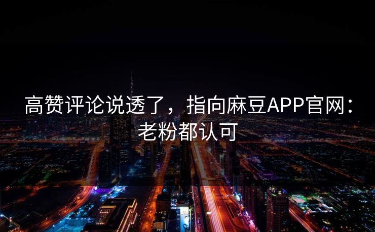 高赞评论说透了，指向麻豆APP官网：老粉都认可