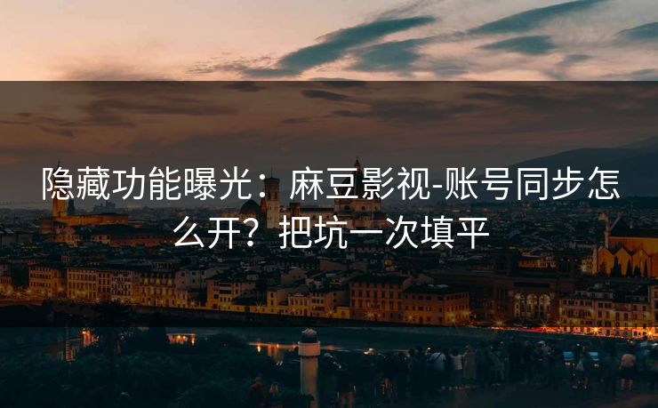隐藏功能曝光：麻豆影视-账号同步怎么开？把坑一次填平