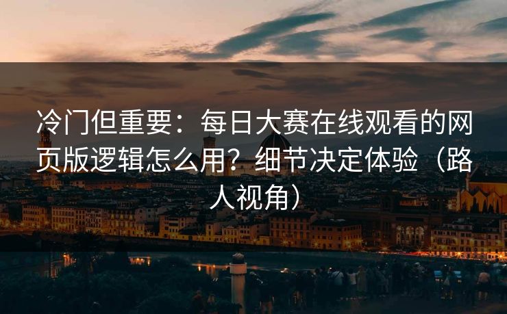 冷门但重要：每日大赛在线观看的网页版逻辑怎么用？细节决定体验（路人视角）