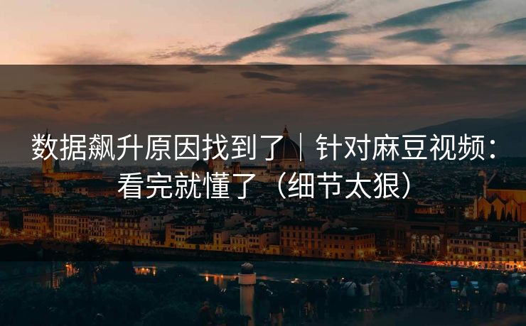 数据飙升原因找到了｜针对麻豆视频：看完就懂了（细节太狠）
