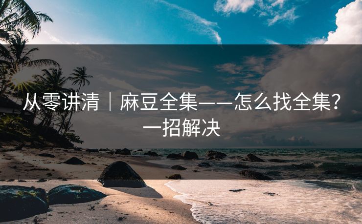 从零讲清｜麻豆全集——怎么找全集？一招解决