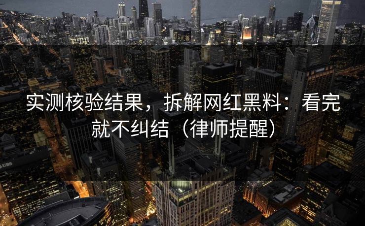 实测核验结果，拆解网红黑料：看完就不纠结（律师提醒）