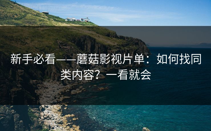 新手必看——蘑菇影视片单：如何找同类内容？一看就会