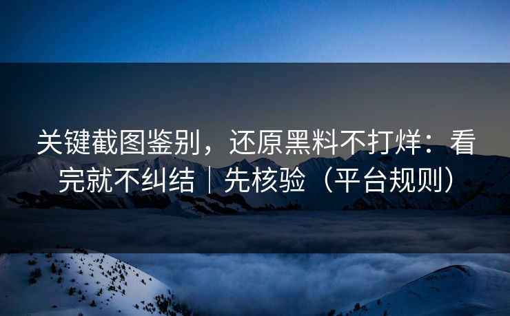 关键截图鉴别，还原黑料不打烊：看完就不纠结｜先核验（平台规则）