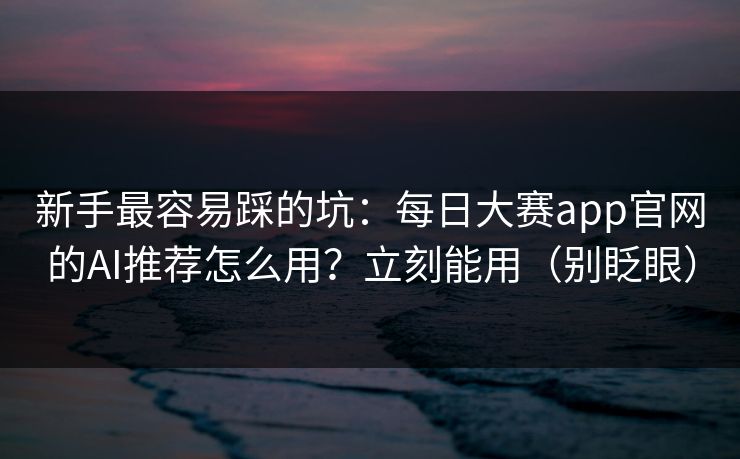 新手最容易踩的坑：每日大赛app官网的AI推荐怎么用？立刻能用（别眨眼）