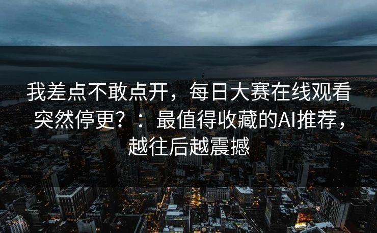 我差点不敢点开，每日大赛在线观看突然停更？：最值得收藏的AI推荐，越往后越震撼