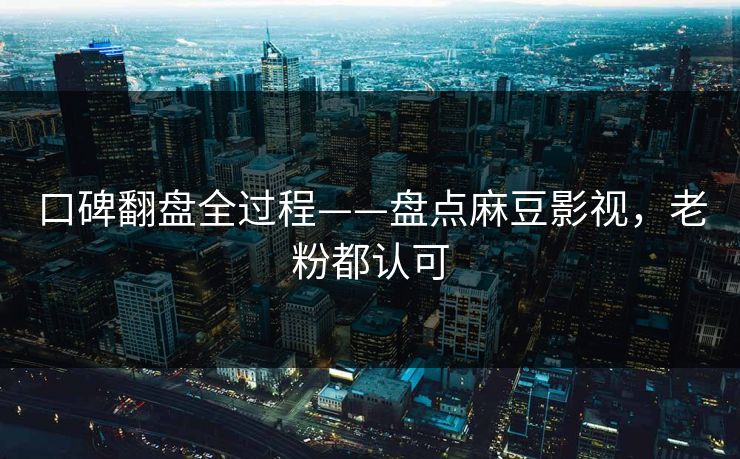 口碑翻盘全过程——盘点麻豆影视，老粉都认可