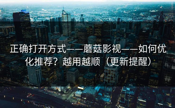 正确打开方式——蘑菇影视——如何优化推荐？越用越顺（更新提醒）