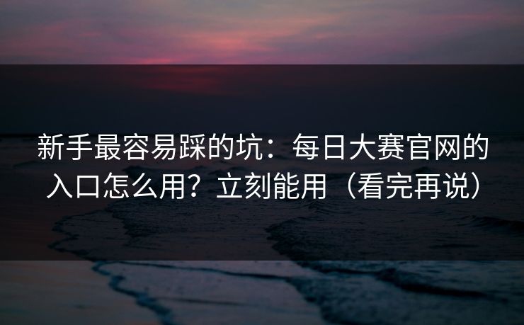 新手最容易踩的坑：每日大赛官网的入口怎么用？立刻能用（看完再说）