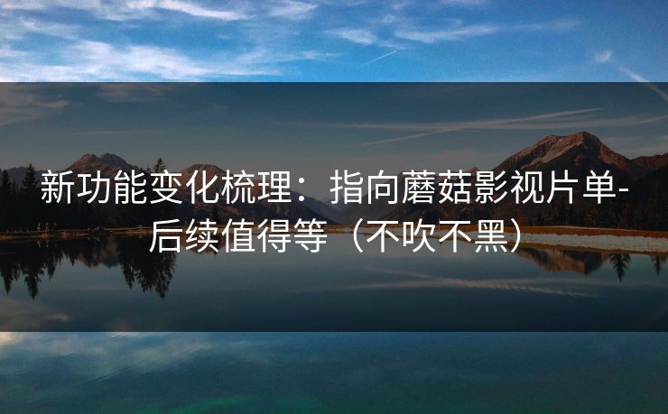新功能变化梳理：指向蘑菇影视片单-后续值得等（不吹不黑）