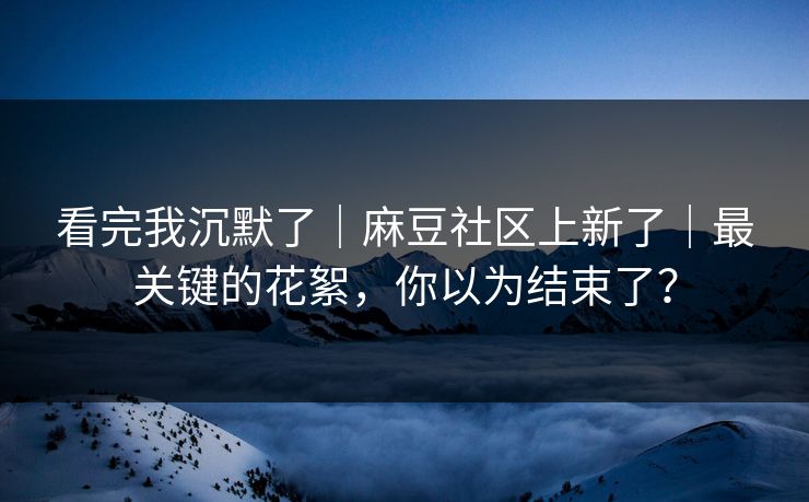 看完我沉默了｜麻豆社区上新了｜最关键的花絮，你以为结束了？