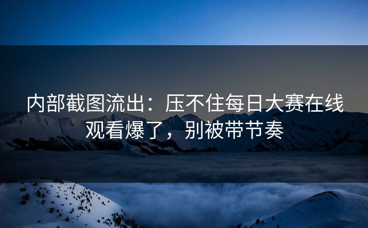 内部截图流出：压不住每日大赛在线观看爆了，别被带节奏