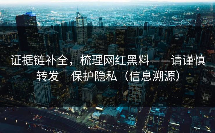 证据链补全，梳理网红黑料——请谨慎转发｜保护隐私（信息溯源）
