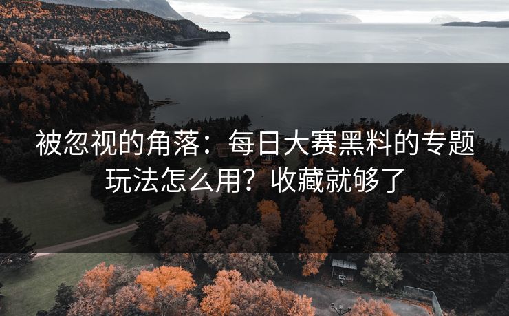 被忽视的角落：每日大赛黑料的专题玩法怎么用？收藏就够了