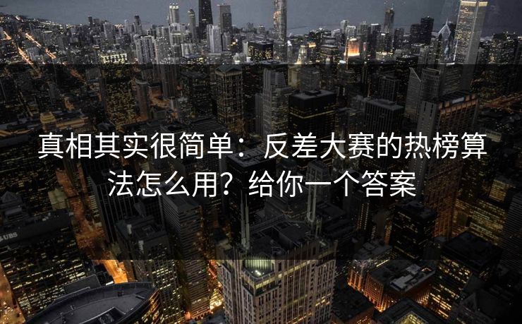 真相其实很简单：反差大赛的热榜算法怎么用？给你一个答案
