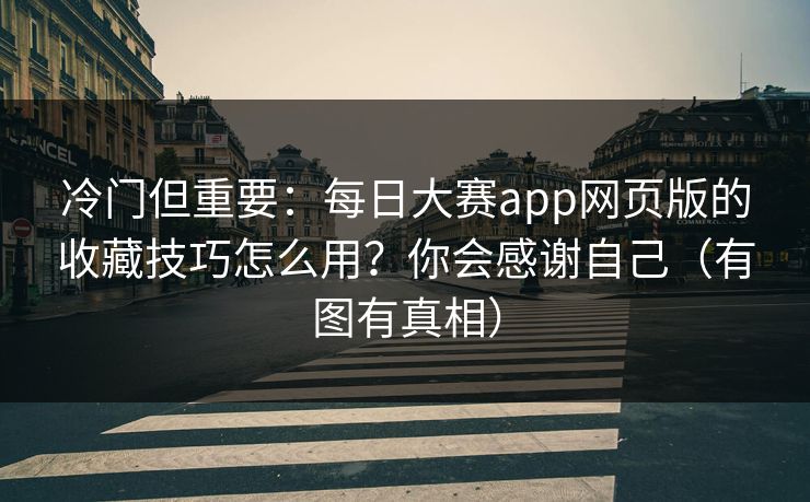 冷门但重要：每日大赛app网页版的收藏技巧怎么用？你会感谢自己（有图有真相）