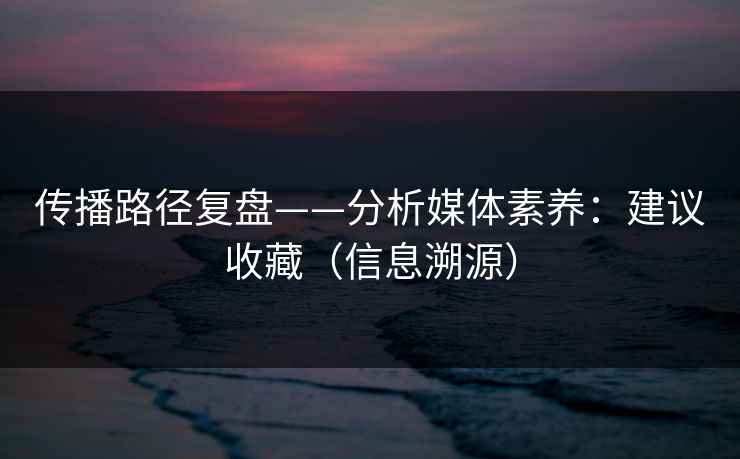 传播路径复盘——分析媒体素养：建议收藏（信息溯源）