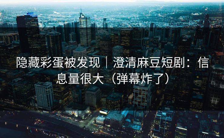 隐藏彩蛋被发现｜澄清麻豆短剧：信息量很大（弹幕炸了）