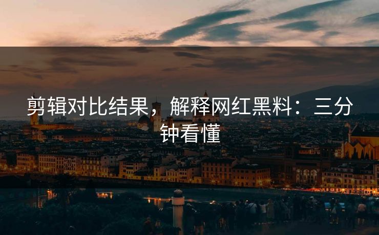剪辑对比结果，解释网红黑料：三分钟看懂