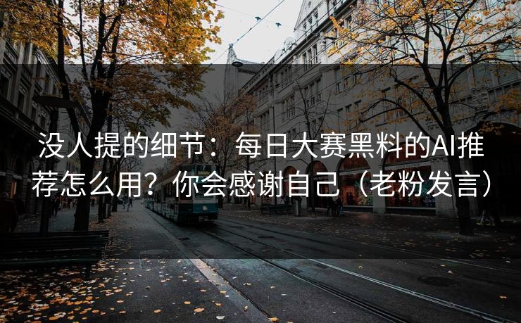 没人提的细节：每日大赛黑料的AI推荐怎么用？你会感谢自己（老粉发言）