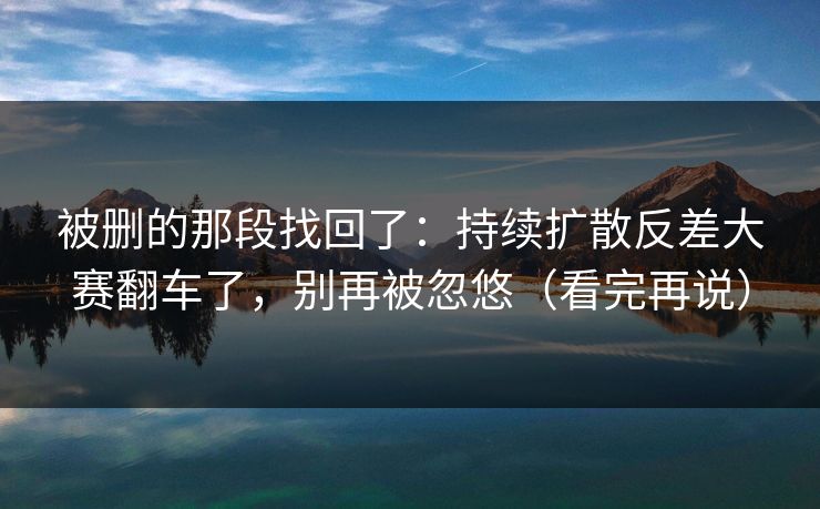 被删的那段找回了：持续扩散反差大赛翻车了，别再被忽悠（看完再说）
