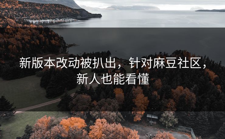 新版本改动被扒出，针对麻豆社区，新人也能看懂