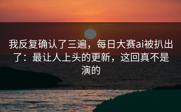 我反复确认了三遍，每日大赛ai被扒出了：最让人上头的更新，这回真不是演的