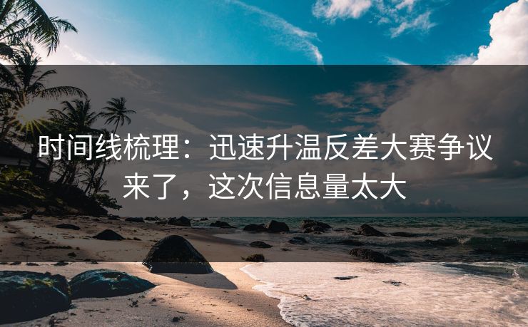 时间线梳理：迅速升温反差大赛争议来了，这次信息量太大