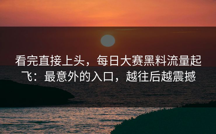 看完直接上头，每日大赛黑料流量起飞：最意外的入口，越往后越震撼
