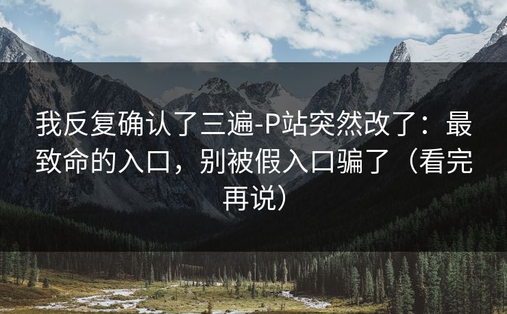 我反复确认了三遍-P站突然改了：最致命的入口，别被假入口骗了（看完再说）