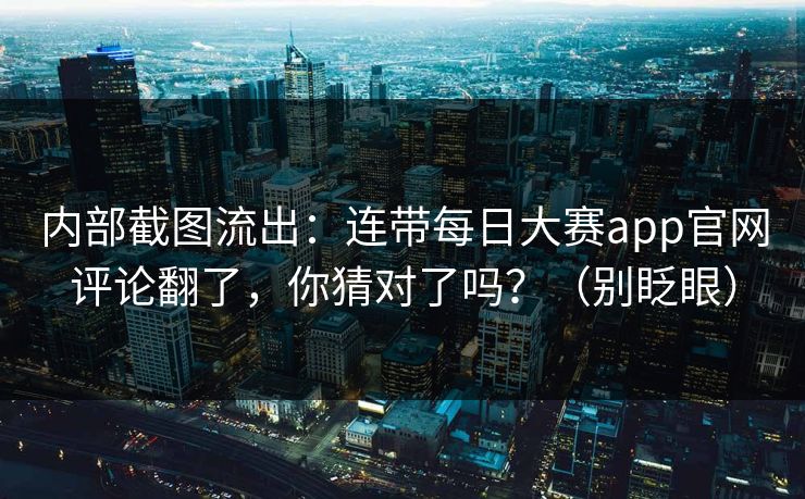 内部截图流出：连带每日大赛app官网评论翻了，你猜对了吗？（别眨眼）