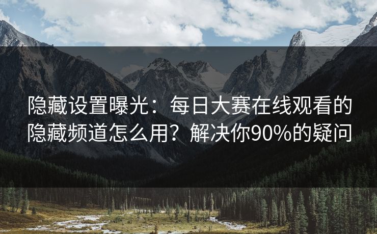 隐藏设置曝光：每日大赛在线观看的隐藏频道怎么用？解决你90%的疑问