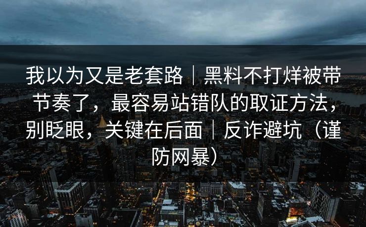我以为又是老套路｜黑料不打烊被带节奏了，最容易站错队的取证方法，别眨眼，关键在后面｜反诈避坑（谨防网暴）