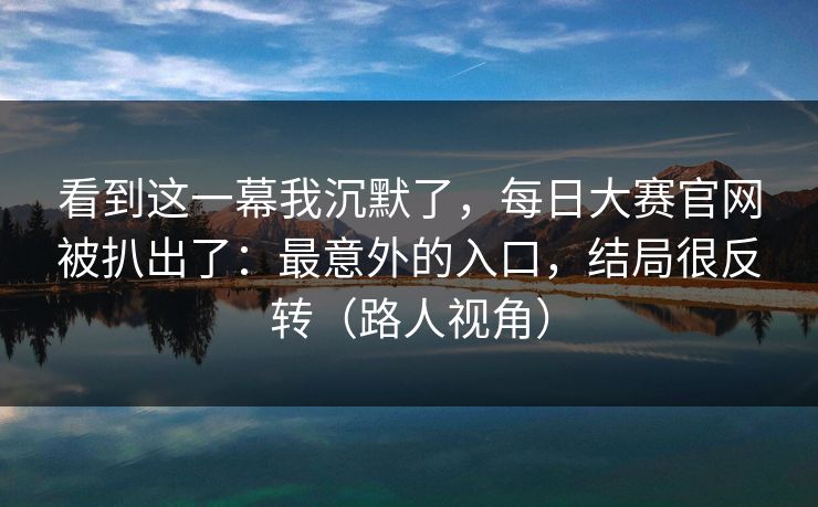看到这一幕我沉默了，每日大赛官网被扒出了：最意外的入口，结局很反转（路人视角）