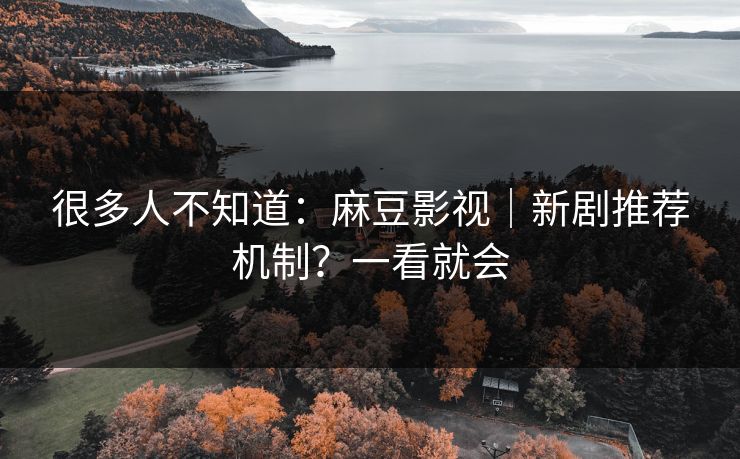 很多人不知道：麻豆影视｜新剧推荐机制？一看就会